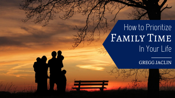 How To Prioritize Family Time In Your Life Gregg Jaclin