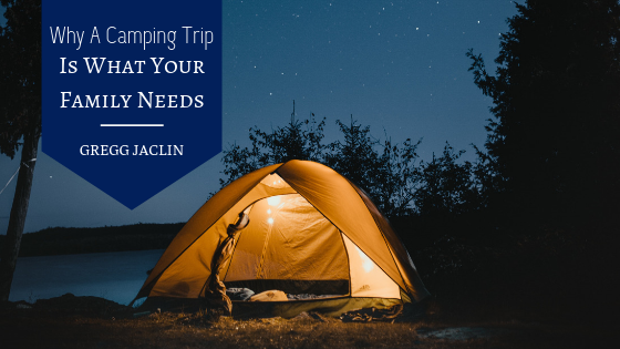 Why A Camping Trip Is What Your Family Needs Gregg Jaclin