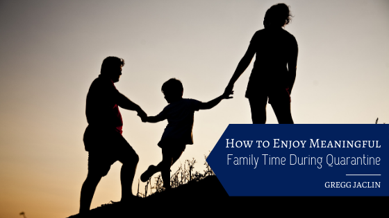 How To Enjoy Meaningful Family Time During Quarantine Gregg Jaclin Princeton